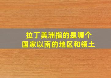 拉丁美洲指的是哪个国家以南的地区和领土