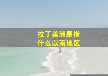 拉丁美洲是指什么以南地区