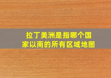 拉丁美洲是指哪个国家以南的所有区域地图