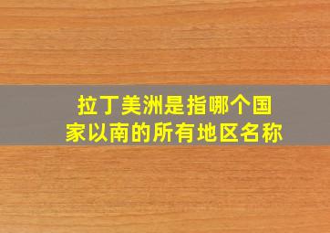 拉丁美洲是指哪个国家以南的所有地区名称