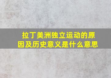 拉丁美洲独立运动的原因及历史意义是什么意思