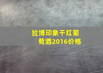 拉博印象干红葡萄酒2016价格