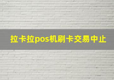 拉卡拉pos机刷卡交易中止