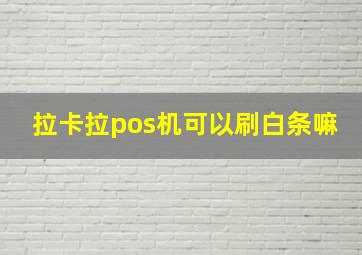 拉卡拉pos机可以刷白条嘛