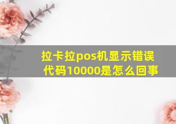 拉卡拉pos机显示错误代码10000是怎么回事