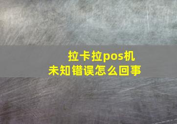 拉卡拉pos机未知错误怎么回事