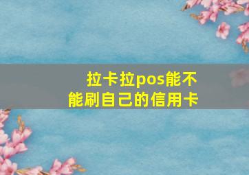 拉卡拉pos能不能刷自己的信用卡