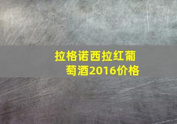 拉格诺西拉红葡萄酒2016价格