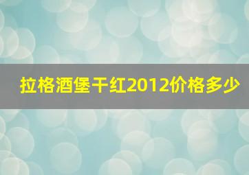 拉格酒堡干红2012价格多少