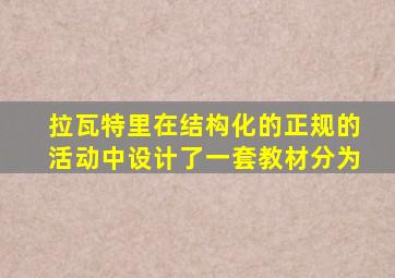 拉瓦特里在结构化的正规的活动中设计了一套教材分为