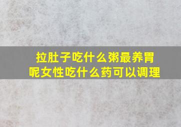 拉肚子吃什么粥最养胃呢女性吃什么药可以调理