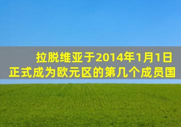 拉脱维亚于2014年1月1日正式成为欧元区的第几个成员国