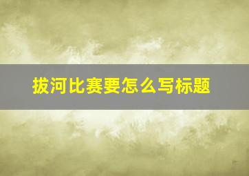 拔河比赛要怎么写标题