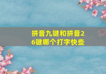 拼音九键和拼音26键哪个打字快些