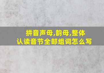 拼音声母,韵母,整体认读音节全部组词怎么写