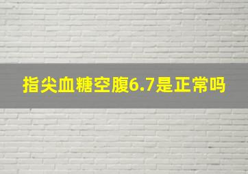 指尖血糖空腹6.7是正常吗