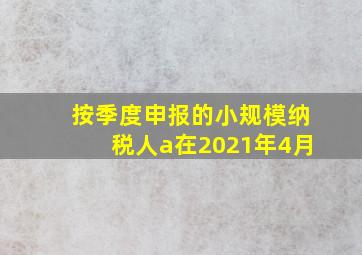 按季度申报的小规模纳税人a在2021年4月