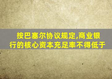 按巴塞尔协议规定,商业银行的核心资本充足率不得低于