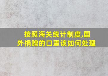 按照海关统计制度,国外捐赠的口罩该如何处理