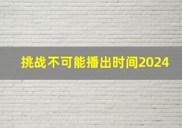 挑战不可能播出时间2024