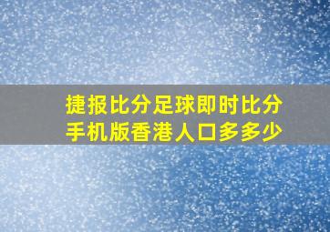 捷报比分足球即时比分手机版香港人口多多少