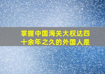 掌握中国海关大权达四十余年之久的外国人是