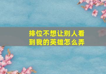 排位不想让别人看到我的英雄怎么弄