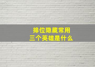 排位隐藏常用三个英雄是什么