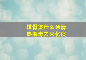 排骨煲什么汤清热解毒去火化痰