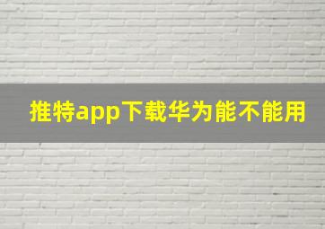 推特app下载华为能不能用