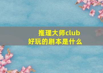 推理大师club好玩的剧本是什么