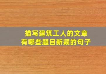 描写建筑工人的文章有哪些题目新颖的句子