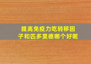 提高免疫力吃转移因子和匹多莫德哪个好呢