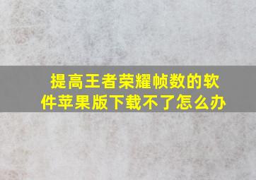 提高王者荣耀帧数的软件苹果版下载不了怎么办