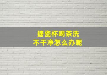 搪瓷杯喝茶洗不干净怎么办呢