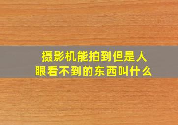 摄影机能拍到但是人眼看不到的东西叫什么