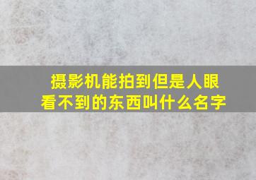 摄影机能拍到但是人眼看不到的东西叫什么名字