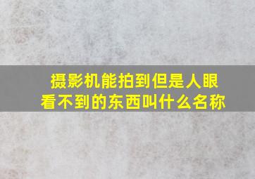 摄影机能拍到但是人眼看不到的东西叫什么名称