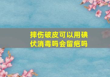 摔伤破皮可以用碘伏消毒吗会留疤吗