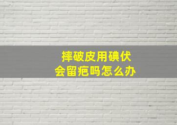 摔破皮用碘伏会留疤吗怎么办