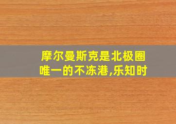 摩尔曼斯克是北极圈唯一的不冻港,乐知时