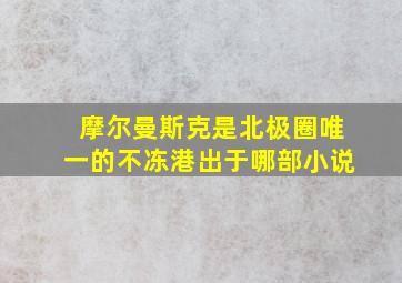 摩尔曼斯克是北极圈唯一的不冻港出于哪部小说