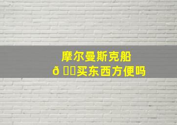 摩尔曼斯克船𠂆买东西方便吗