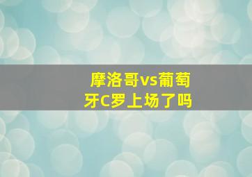 摩洛哥vs葡萄牙C罗上场了吗