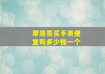 摩洛哥买手表便宜吗多少钱一个