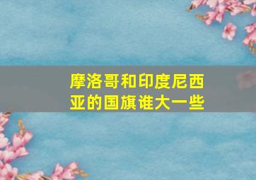 摩洛哥和印度尼西亚的国旗谁大一些