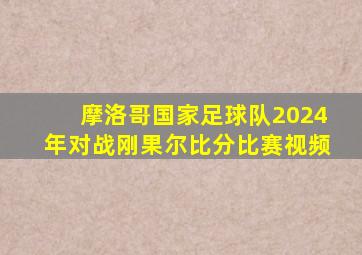 摩洛哥国家足球队2024年对战刚果尔比分比赛视频