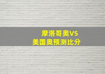 摩洛哥奥VS美国奥预测比分