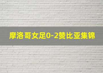 摩洛哥女足0-2赞比亚集锦