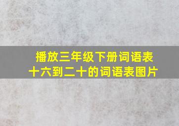 播放三年级下册词语表十六到二十的词语表图片